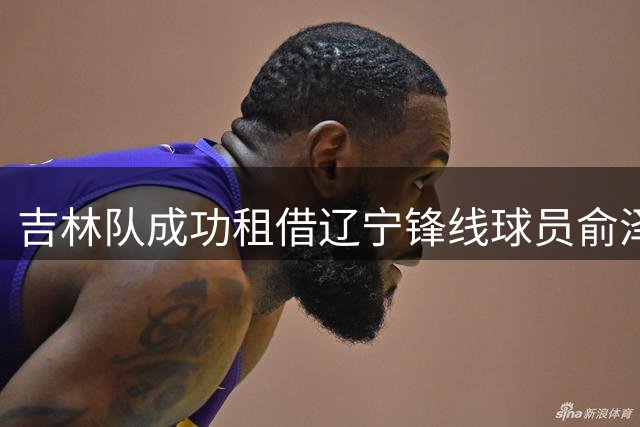 吉林队成功租借辽宁锋线球员俞泽辰