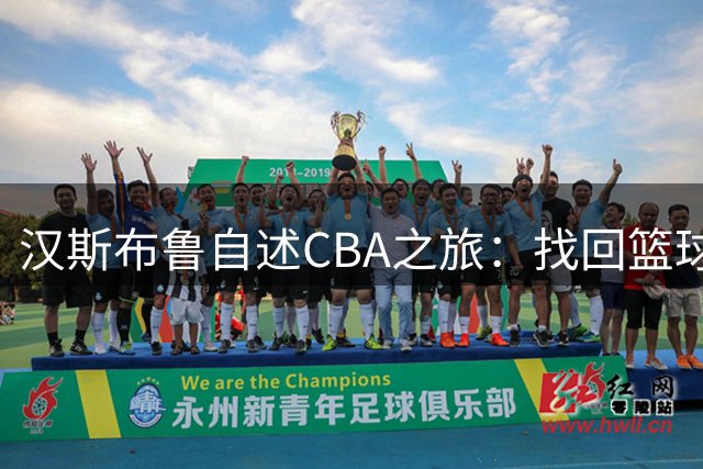 汉斯布鲁自述CBA之旅：找回篮球初心 远离负面干扰