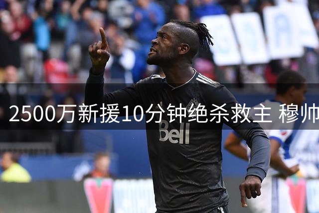 2500万新援10分钟绝杀救主 穆帅换人再显神奇